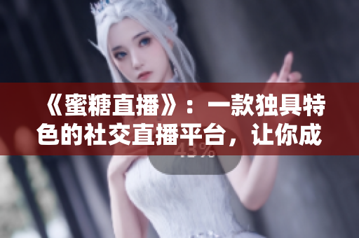 《蜜糖直播》：一款獨(dú)具特色的社交直播平臺(tái)，讓你成為明星的焦點(diǎn)