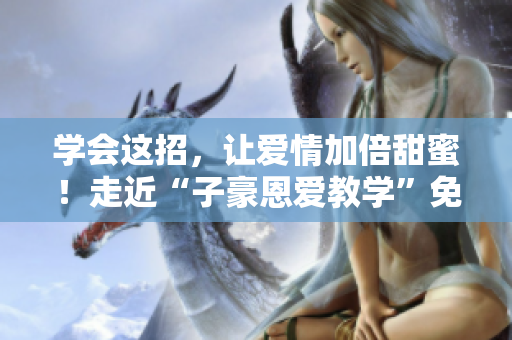 學(xué)會(huì)這招，讓愛(ài)情加倍甜蜜！走近“子豪恩愛(ài)教學(xué)”免費(fèi)閱讀指南