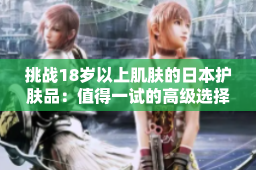 挑戰(zhàn)18歲以上肌膚的日本護(hù)膚品：值得一試的高級(jí)選擇