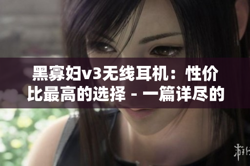 黑寡婦v3無線耳機(jī)：性價(jià)比最高的選擇 - 一篇詳盡的購(gòu)買指南