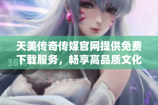 天美傳奇?zhèn)髅焦倬W(wǎng)提供免費下載服務(wù)，暢享高品質(zhì)文化娛樂體驗！(1)