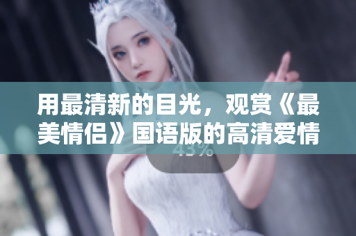 用最清新的目光，觀賞《最美情侶》國語版的高清愛情旅程！