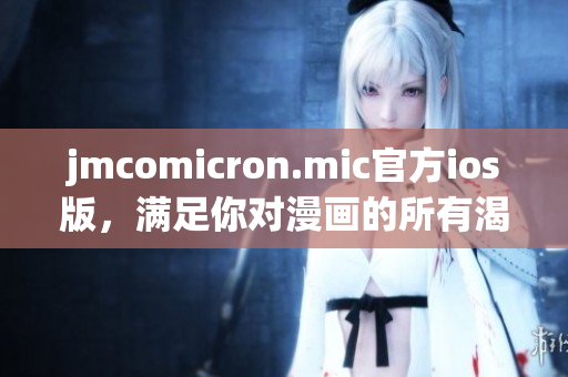 jmcomicron.mic官方ios版，滿(mǎn)足你對(duì)漫畫(huà)的所有渴望
