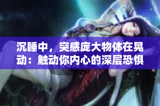 沉睡中，突感龐大物體在晃動：觸動你內(nèi)心的深層恐懼。