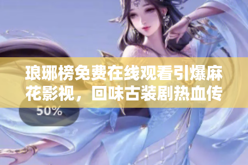 瑯琊榜免費(fèi)在線觀看引爆麻花影視，回味古裝劇熱血傳奇！