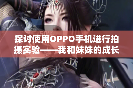 探討使用OPPO手機進行拍攝實驗——我和妹妹的成長記錄