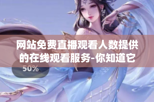 網(wǎng)站免費直播觀看人數(shù)提供的在線觀看服務(wù)-你知道它在哪里嗎？(1)