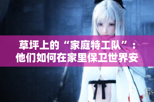 草坪上的“家庭特工隊(duì)”：他們?nèi)绾卧诩依锉Ｐl(wèi)世界安全？