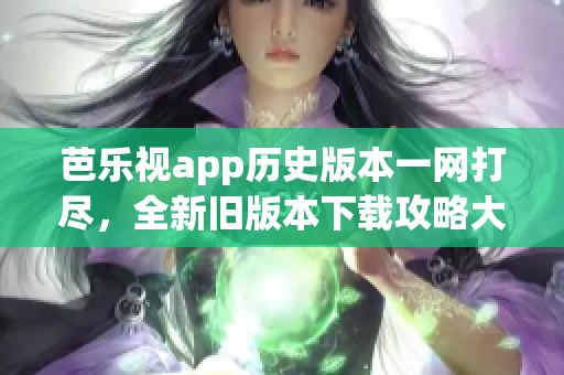 芭樂視app歷史版本一網(wǎng)打盡，全新舊版本下載攻略大揭秘