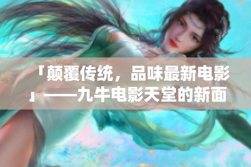 「顛覆傳統(tǒng)，品味最新電影」——九牛電影天堂的新面貌