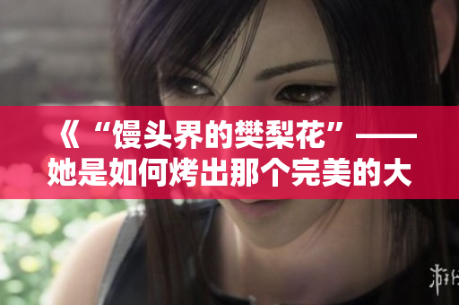 《“饅頭界的樊梨花”——她是如何烤出那個完美的大饅頭的？》