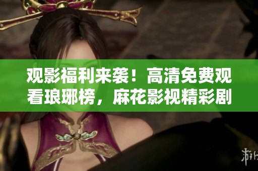 觀影福利來襲！高清免費觀看瑯琊榜，麻花影視精彩劇集任你暢享！
