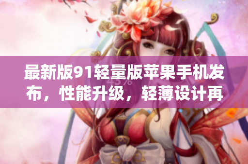 最新版91輕量版蘋果手機發(fā)布，性能升級，輕薄設(shè)計再升級(1)