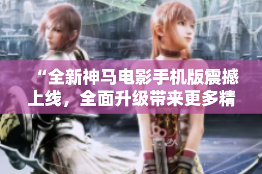 “全新神馬電影手機(jī)版震撼上線，全面升級(jí)帶來(lái)更多精彩！”