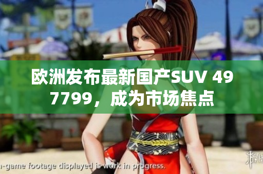 歐洲發(fā)布最新國產(chǎn)SUV 497799，成為市場焦點