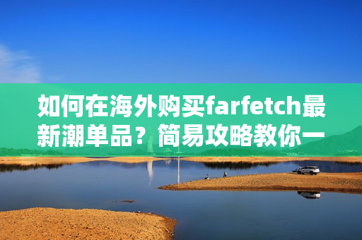 如何在海外購買farfetch最新潮單品？簡易攻略教你一步步完成網購！