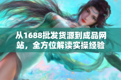 從1688批發(fā)貨源到成品網(wǎng)站，全方位解讀實(shí)操經(jīng)驗(yàn)