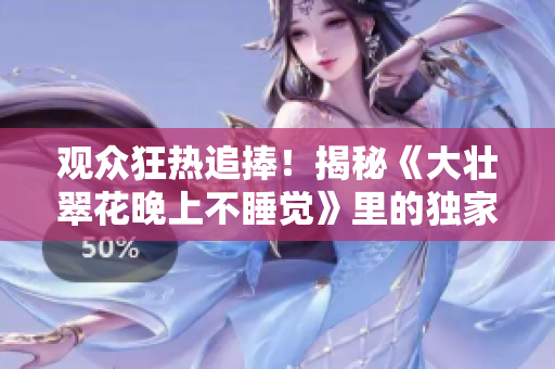觀眾狂熱追捧！揭秘《大壯翠花晚上不睡覺》里的獨家小劇情！