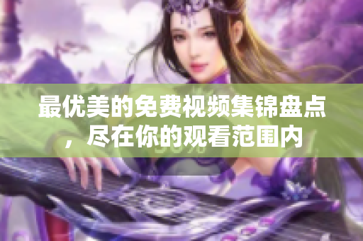 最優(yōu)美的免費(fèi)視頻集錦盤點(diǎn)，盡在你的觀看范圍內(nèi)
