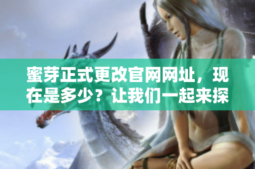 蜜芽正式更改官網(wǎng)網(wǎng)址，現(xiàn)在是多少？讓我們一起來(lái)探究新變化！