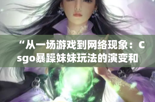 “從一場(chǎng)游戲到網(wǎng)絡(luò)現(xiàn)象：Csgo暴躁妹妹玩法的演變和影響”