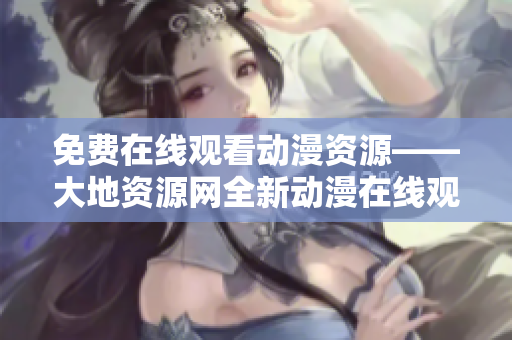 免費在線觀看動漫資源——大地資源網全新動漫在線觀看服務