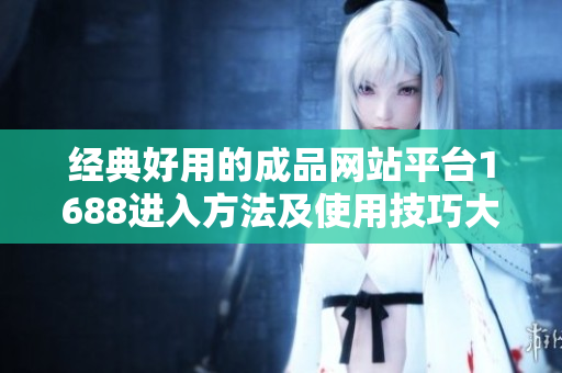 經典好用的成品網站平臺1688進入方法及使用技巧大全