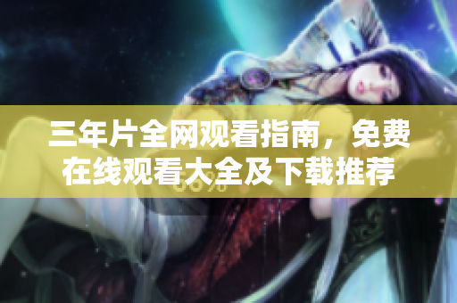 三年片全網(wǎng)觀看指南，免費(fèi)在線觀看大全及下載推薦
