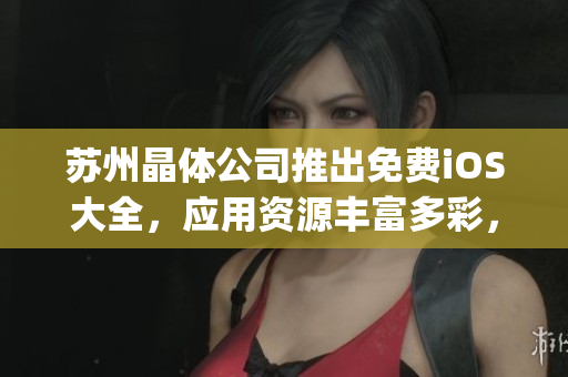 蘇州晶體公司推出免費(fèi)iOS大全，應(yīng)用資源豐富多彩，涵蓋全方位需求(1)