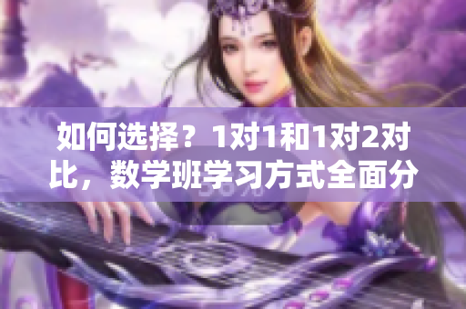 如何選擇？1對1和1對2對比，數學班學習方式全面分析