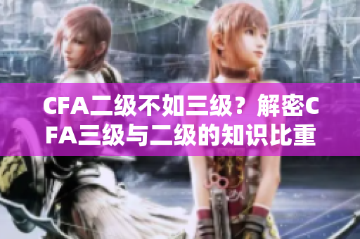 CFA二級(jí)不如三級(jí)？解密CFA三級(jí)與二級(jí)的知識(shí)比重