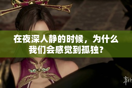在夜深人靜的時(shí)候，為什么我們會(huì)感覺(jué)到孤獨(dú)？