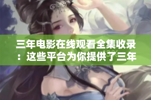 三年電影在線觀看全集收錄：這些平臺為你提供了三年電影的免費觀看資源