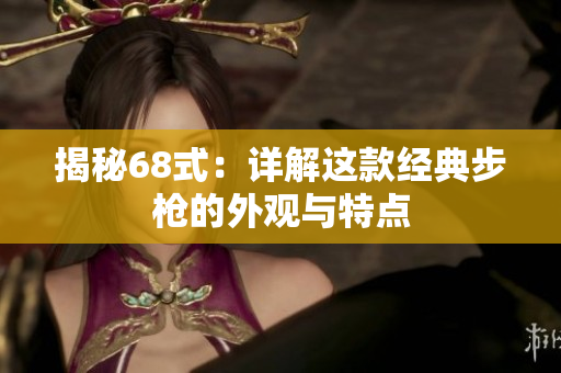 揭秘68式：詳解這款經(jīng)典步槍的外觀與特點