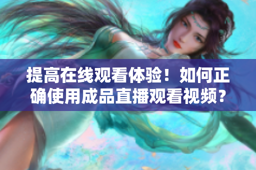 提高在線觀看體驗(yàn)！如何正確使用成品直播觀看視頻？