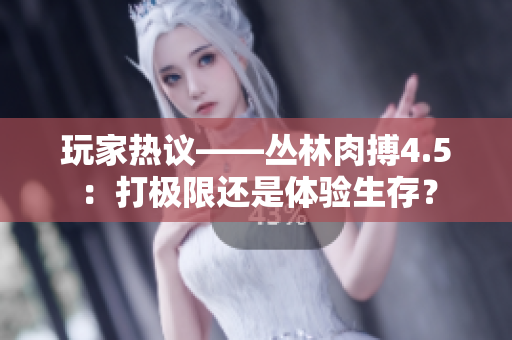 玩家熱議——叢林肉搏4.5：打極限還是體驗生存？
