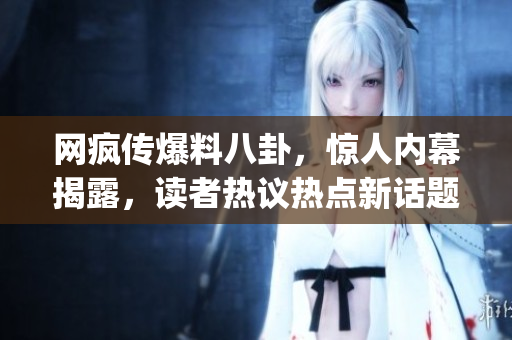 網(wǎng)瘋傳爆料八卦，驚人內(nèi)幕揭露，讀者熱議熱點(diǎn)新話題(1)