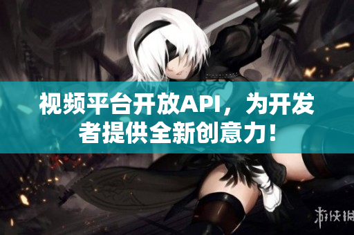 視頻平臺開放API，為開發(fā)者提供全新創(chuàng)意力！
