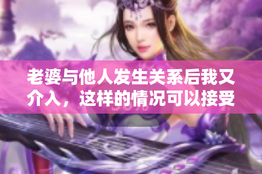 老婆與他人發(fā)生關(guān)系后我又介入，這樣的情況可以接受嗎？