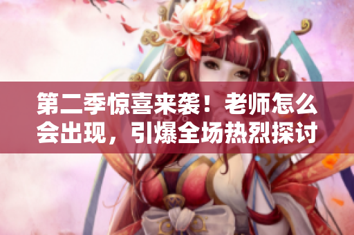 第二季驚喜來襲！老師怎么會(huì)出現(xiàn)，引爆全場熱烈探討