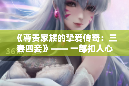 《尊貴家族的摯愛傳奇：三妻四妾》—— 一部扣人心弦的免費電視劇