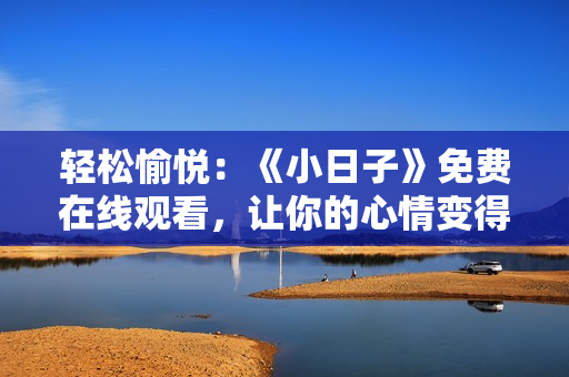 輕松愉悅：《小日子》免費在線觀看，讓你的心情變得溫暖快樂