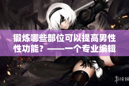 鍛煉哪些部位可以提高男性性功能？——一個(gè)專業(yè)編輯的建議