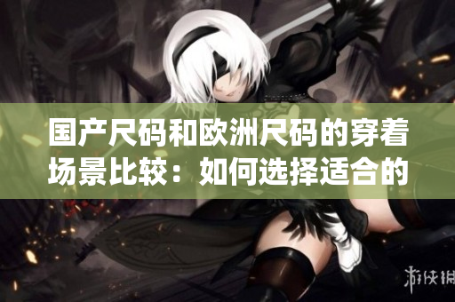 國(guó)產(chǎn)尺碼和歐洲尺碼的穿著場(chǎng)景比較：如何選擇適合的尺碼？(1)