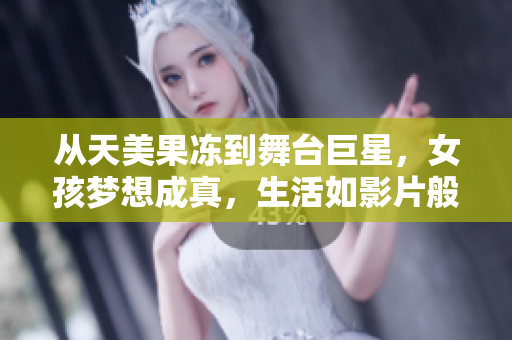 從天美果凍到舞臺(tái)巨星，女孩夢(mèng)想成真，生活如影片般精彩