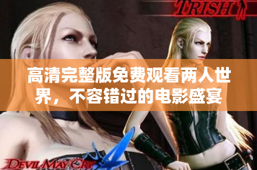 高清完整版免費(fèi)觀看兩人世界，不容錯(cuò)過(guò)的電影盛宴