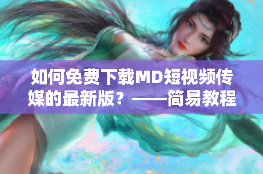 如何免費(fèi)下載MD短視頻傳媒的最新版？——簡(jiǎn)易教程