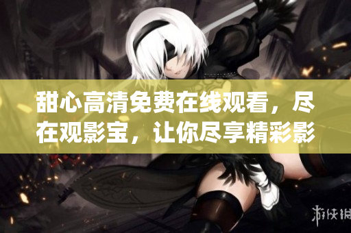 甜心高清免費(fèi)在線觀看，盡在觀影寶，讓你盡享精彩影視。(1)