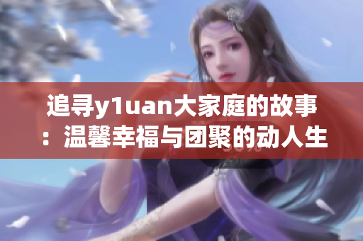 追尋y1uan大家庭的故事：溫馨幸福與團(tuán)聚的動(dòng)人生活