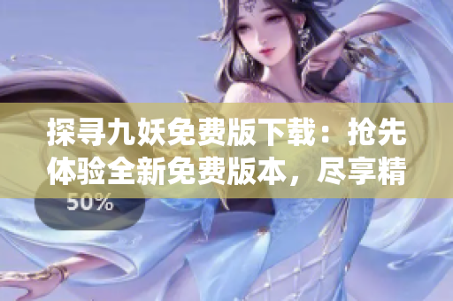 探尋九妖免費(fèi)版下載：搶先體驗(yàn)全新免費(fèi)版本，盡享精彩應(yīng)用及功能(1)